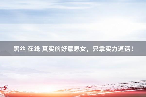 黑丝 在线 真实的好意思女，只拿实力道话！