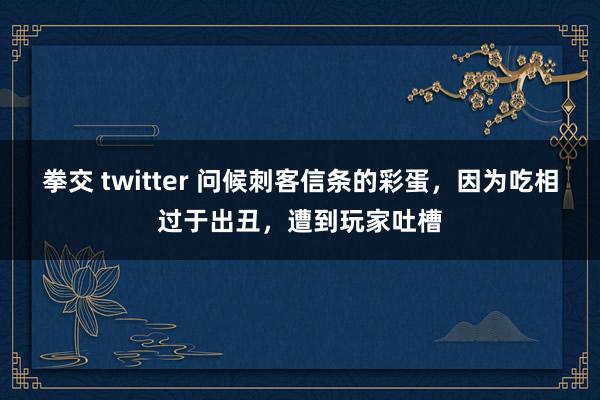拳交 twitter 问候刺客信条的彩蛋，因为吃相过于出丑，遭到玩家吐槽