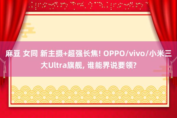 麻豆 女同 新主摄+超强长焦! OPPO/vivo/小米三大Ultra旗舰， 谁能界说要领?