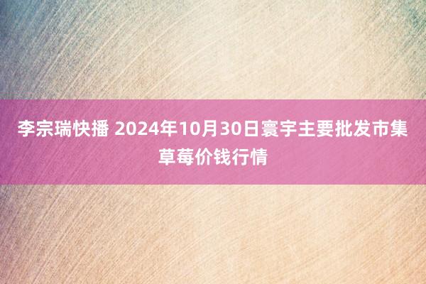 李宗瑞快播 2024年10月30日寰宇主要批发市集草莓价钱行情