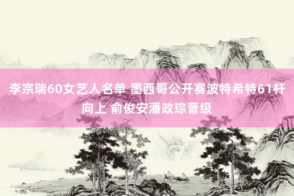 李宗瑞60女艺人名单 墨西哥公开赛波特希特61杆向上 俞俊安潘政琮晋级
