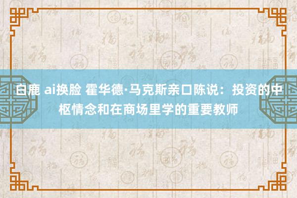 白鹿 ai换脸 霍华德·马克斯亲口陈说：投资的中枢情念和在商场里学的重要教师