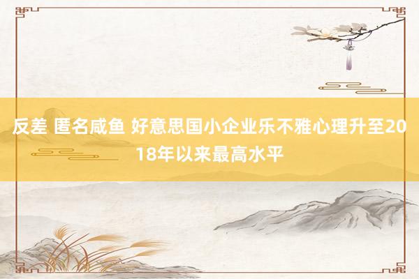反差 匿名咸鱼 好意思国小企业乐不雅心理升至2018年以来最高水平