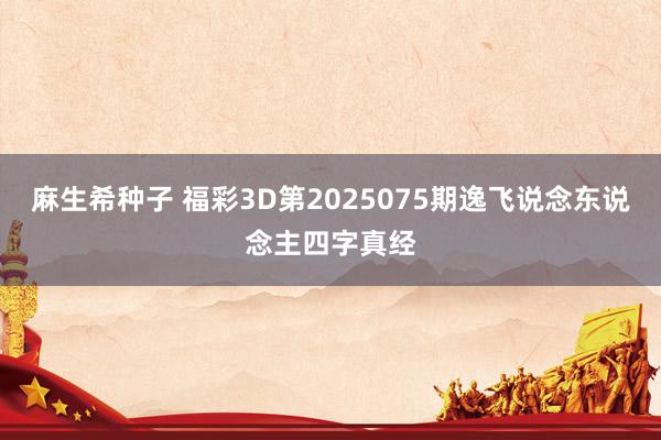 麻生希种子 福彩3D第2025075期逸飞说念东说念主四字真经