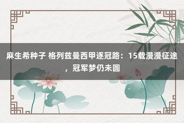 麻生希种子 格列兹曼西甲逐冠路：15载漫漫征途，冠军梦仍未圆