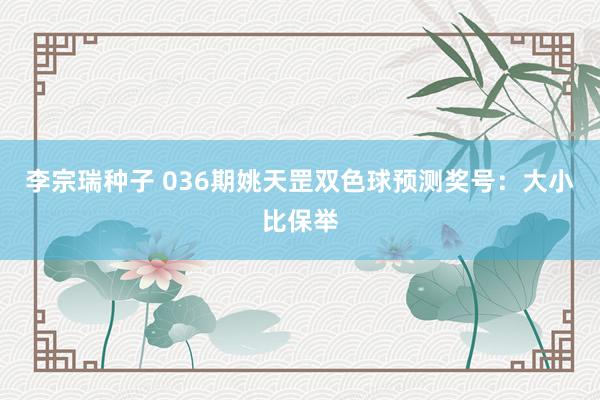 李宗瑞种子 036期姚天罡双色球预测奖号：大小比保举