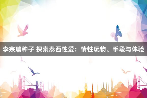 李宗瑞种子 探索泰西性爱：情性玩物、手段与体验