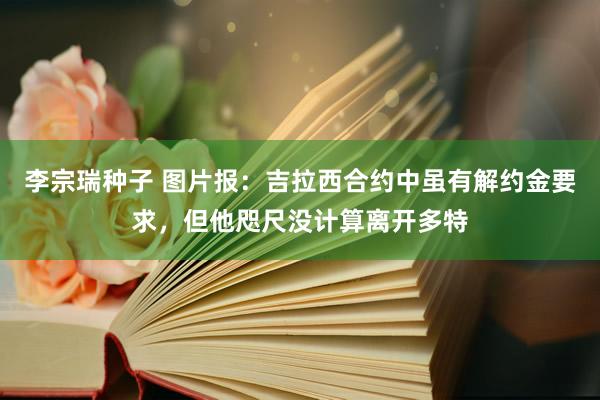 李宗瑞种子 图片报：吉拉西合约中虽有解约金要求，但他咫尺没计算离开多特