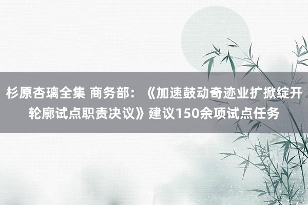 杉原杏璃全集 商务部：《加速鼓动奇迹业扩掀绽开轮廓试点职责决议》建议150余项试点任务