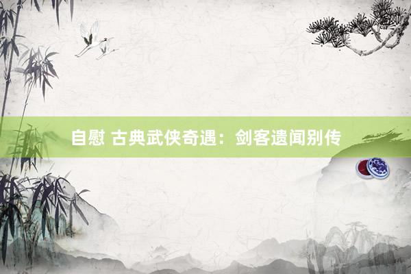 自慰 古典武侠奇遇：剑客遗闻别传
