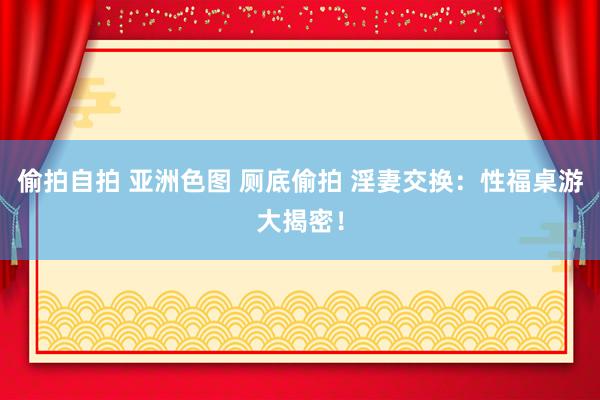 偷拍自拍 亚洲色图 厕底偷拍 淫妻交换：性福桌游大揭密！
