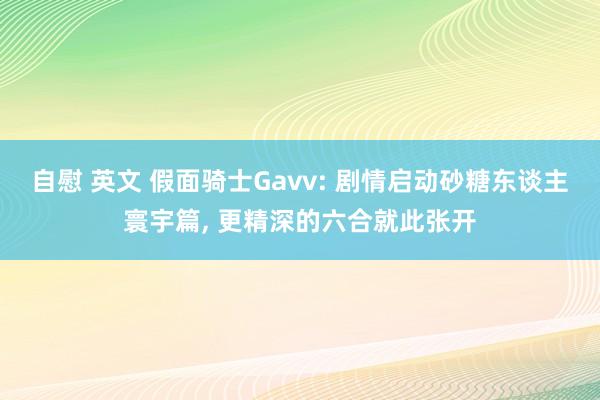 自慰 英文 假面骑士Gavv: 剧情启动砂糖东谈主寰宇篇， 更精深的六合就此张开