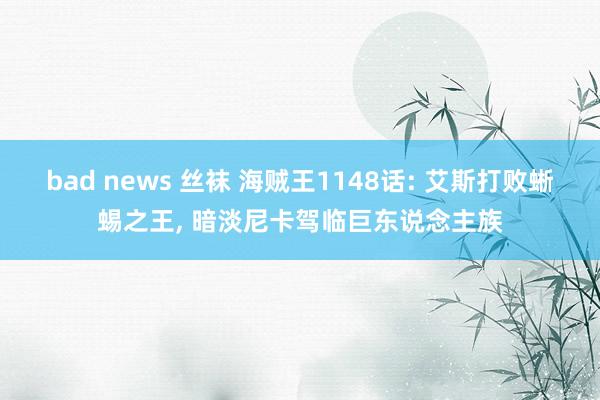 bad news 丝袜 海贼王1148话: 艾斯打败蜥蜴之王， 暗淡尼卡驾临巨东说念主族