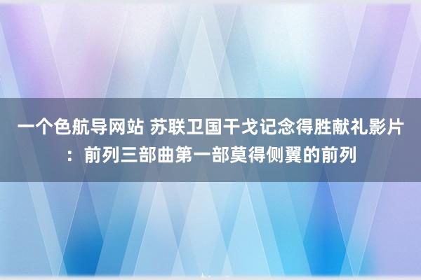 一个色航导网站 苏联卫国干戈记念得胜献礼影片：前列三部曲第一部莫得侧翼的前列