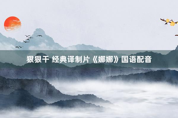 狠狠干 经典译制片《娜娜》国语配音