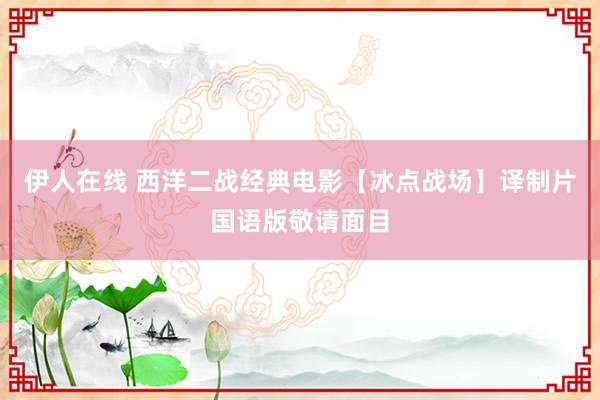 伊人在线 西洋二战经典电影【冰点战场】译制片国语版敬请面目