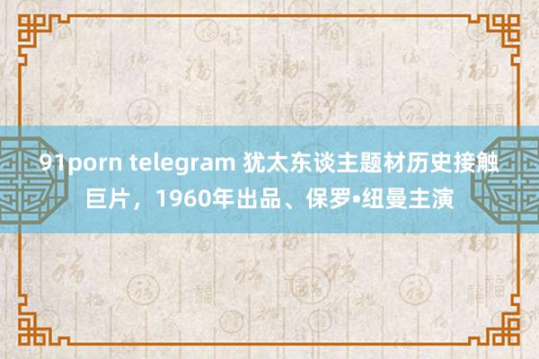 91porn telegram 犹太东谈主题材历史接触巨片，1960年出品、保罗•纽曼主演