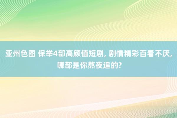 亚州色图 保举4部高颜值短剧， 剧情精彩百看不厌， 哪部是你熬夜追的?