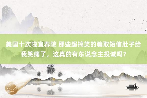 美国十次啦宜春院 那些超搞笑的骗取短信肚子给我笑痛了，这真的有东说念主投诚吗？