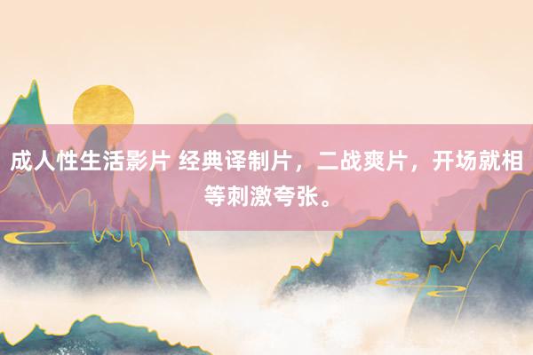 成人性生活影片 经典译制片，二战爽片，开场就相等刺激夸张。