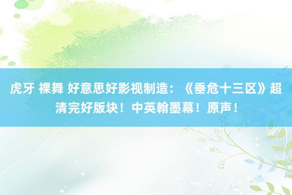 虎牙 裸舞 好意思好影视制造：《垂危十三区》超清完好版块！中英翰墨幕！原声！