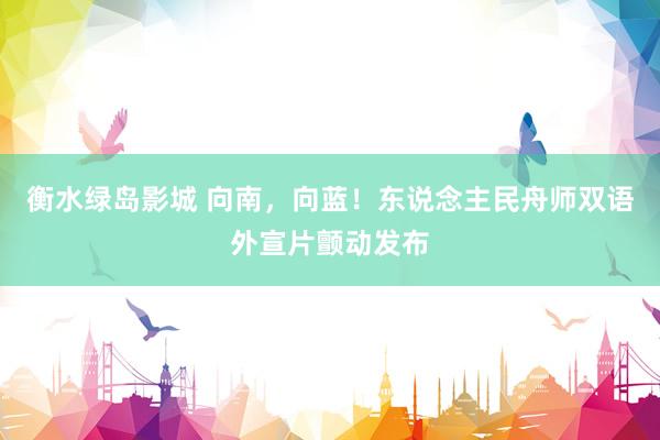 衡水绿岛影城 向南，向蓝！东说念主民舟师双语外宣片颤动发布