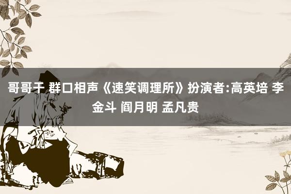 哥哥干 群口相声《速笑调理所》扮演者:高英培 李金斗 阎月明 孟凡贵