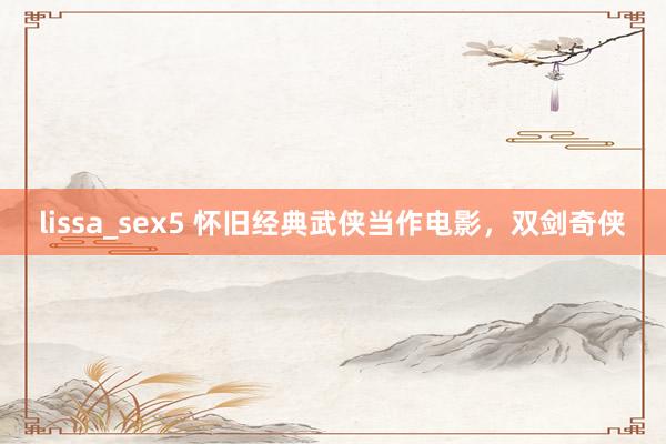 lissa_sex5 怀旧经典武侠当作电影，双剑奇侠