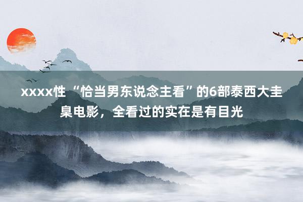 xxxx性 “恰当男东说念主看”的6部泰西大圭臬电影，全看过的实在是有目光