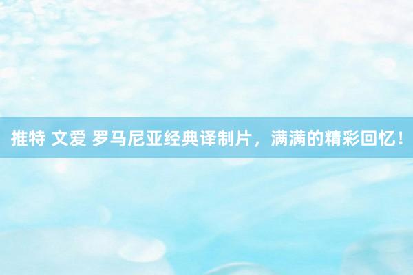 推特 文爱 罗马尼亚经典译制片，满满的精彩回忆！
