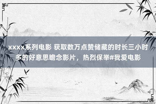 xxxx系列电影 获取数万点赞储藏的时长三小时多的好意思瞻念影片，热烈保举#我爱电影