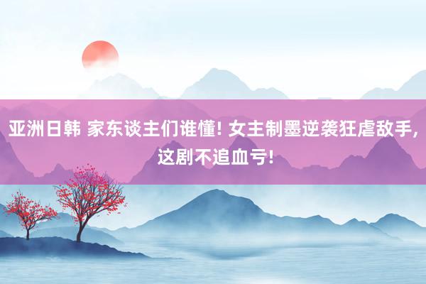 亚洲日韩 家东谈主们谁懂! 女主制墨逆袭狂虐敌手， 这剧不追血亏!