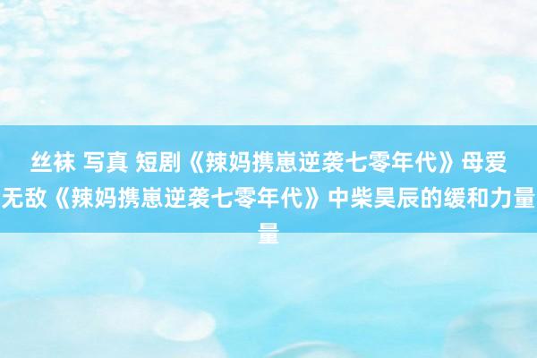 丝袜 写真 短剧《辣妈携崽逆袭七零年代》母爱无敌《辣妈携崽逆袭七零年代》中柴昊辰的缓和力量