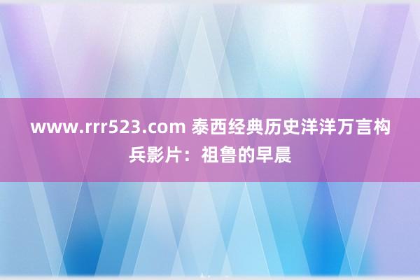 www.rrr523.com 泰西经典历史洋洋万言构兵影片：祖鲁的早晨