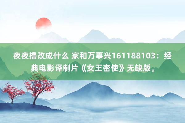 夜夜撸改成什么 家和万事兴161188103：经典电影译制片《女王密使》无缺版。