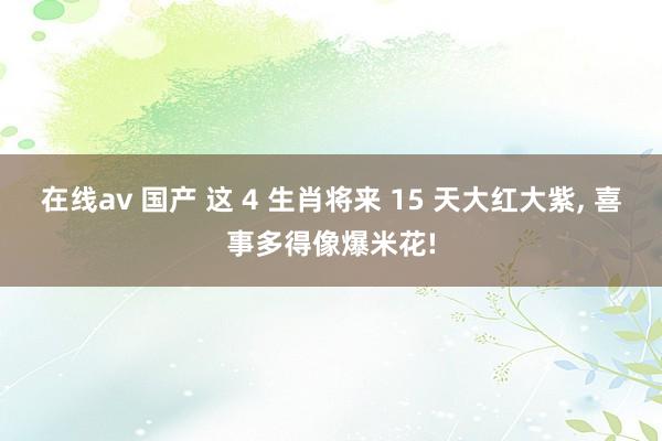 在线av 国产 这 4 生肖将来 15 天大红大紫， 喜事多得像爆米花!