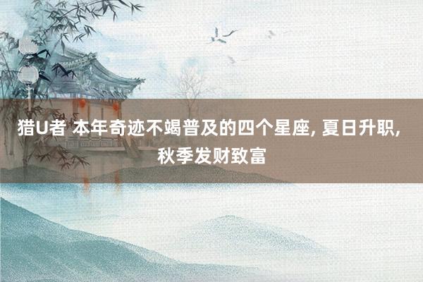 猎U者 本年奇迹不竭普及的四个星座， 夏日升职， 秋季发财致富