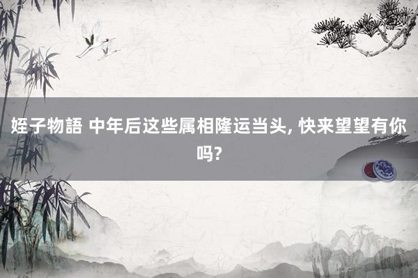 姪子物語 中年后这些属相隆运当头， 快来望望有你吗?