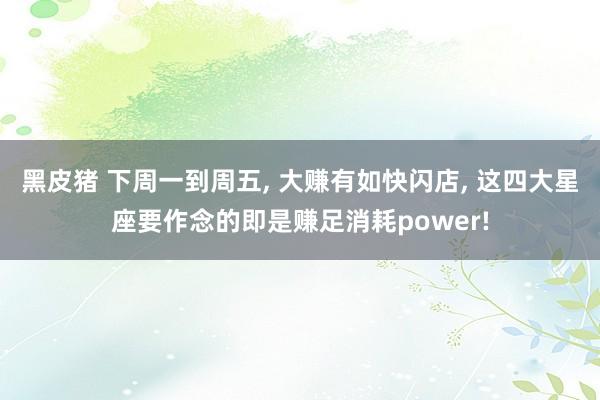 黑皮猪 下周一到周五， 大赚有如快闪店， 这四大星座要作念的即是赚足消耗power!