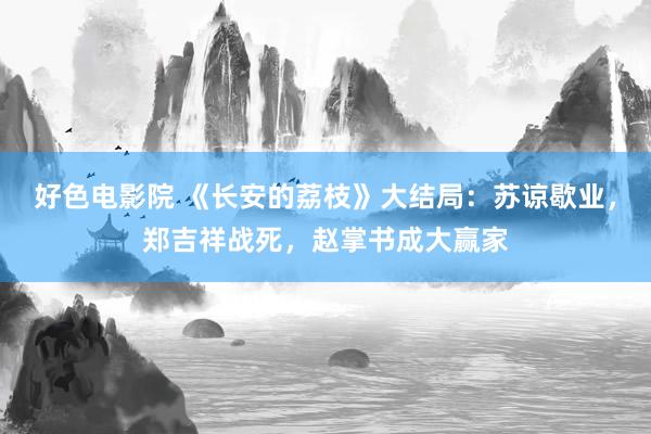 好色电影院 《长安的荔枝》大结局：苏谅歇业，郑吉祥战死，赵掌书成大赢家
